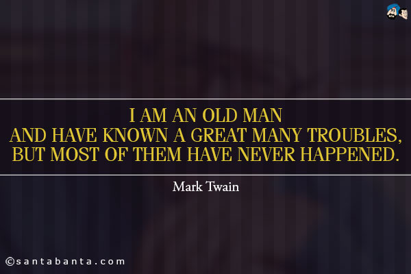 I am an old man and have known a great many troubles, but most of them have never happened.
