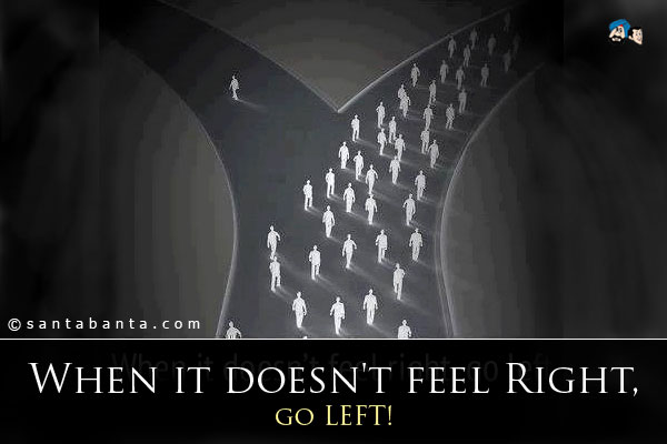 When it doesn't feel Right, go LEFT!