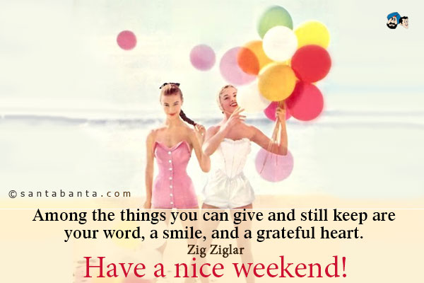 Among the things you can give and still keep are your word, a smile, and a grateful heart.<br />
~ Zig Ziglar<br />
Have a nice weekend!