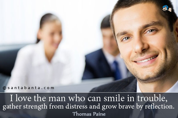 I love the man who can smile in trouble, gather strength from distress and grow brave by reflection.