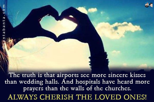 The truth is that airports see more sincere kisses than wedding halls.<br />
And hospitals have heard more prayers than the walls of the churches.<br />
Always cherish the loved ones!