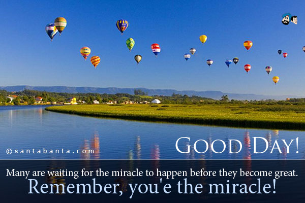 Many are waiting for the miracle to happen before they become great. Remember, you'e the miracle!<br />
Good Day!