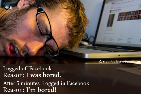 Logged off Facebook - Reason: I was bored.<br /><br />
After 5 minutes, Logged in Facebook - Reason: I'm bored!