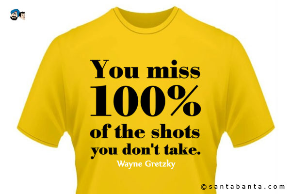 You miss 100% of the shots you don't take.