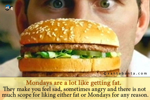 Mondays are a lot like getting fat. They make you feel sad, sometimes angry and there is not much scope for liking either fat or Mondays for any reason.