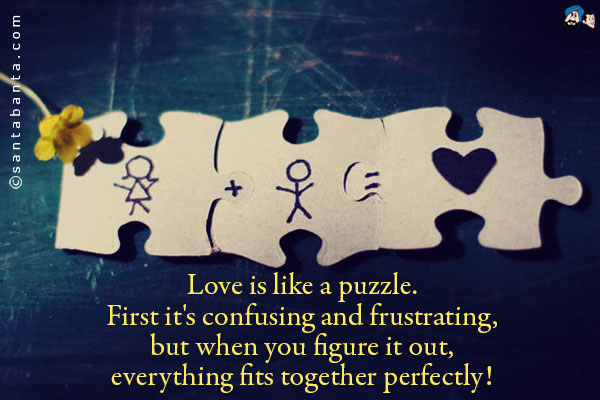 Love is like a puzzle.<br />
First it's confusing and frustrating, but when you figure it out, everything fits together perfectly!
