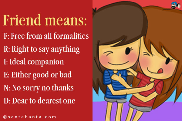 Friend means:<br />
F: Free from all formalities<br />
R: Right to say anything<br />
I: Ideal companion<br />
E: Either good or bad<br />
N: No sorry no thanks<br />
D: Dear to dearest one