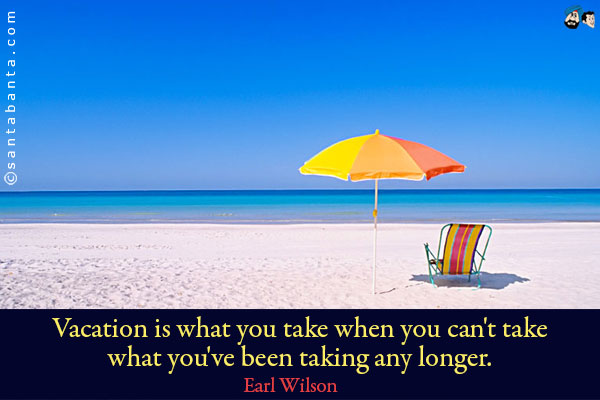 Vacation is what you take when you can't take what you've been taking any longer.