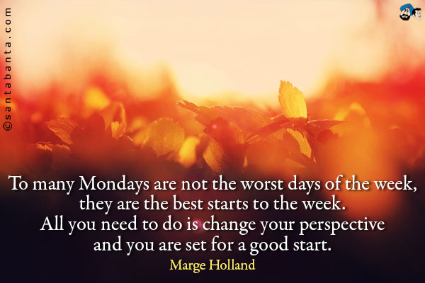 To many Mondays are not the worst days of the week, they are the best starts to the week. All you need to do is change your perspective and you are set for a good start.