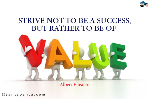 Strive not to be a success, but rather to be of value.