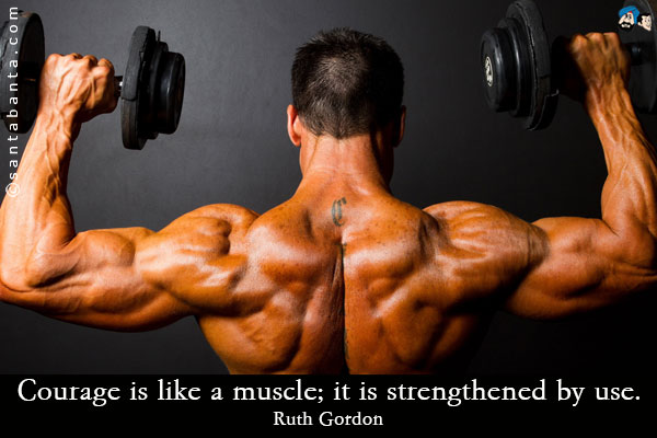 Courage is like a muscle; it is strengthened by use.