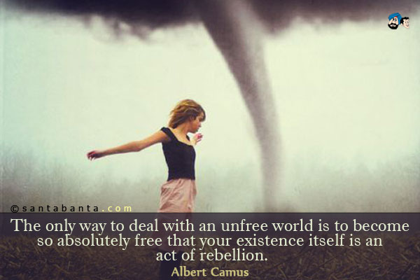 The only way to deal with an unfree world is to become so absolutely free that your existence itself is an act of rebellion.