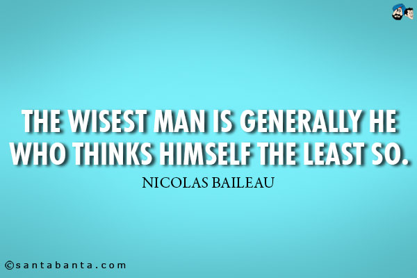 The wisest man is generally he who thinks himself the least so.