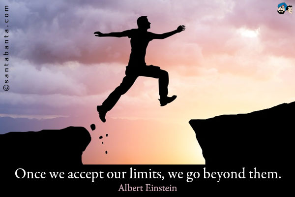 Once we accept our limits, we go beyond them.