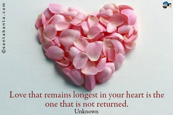 Love that remains longest in your heart is the one that is not returned.