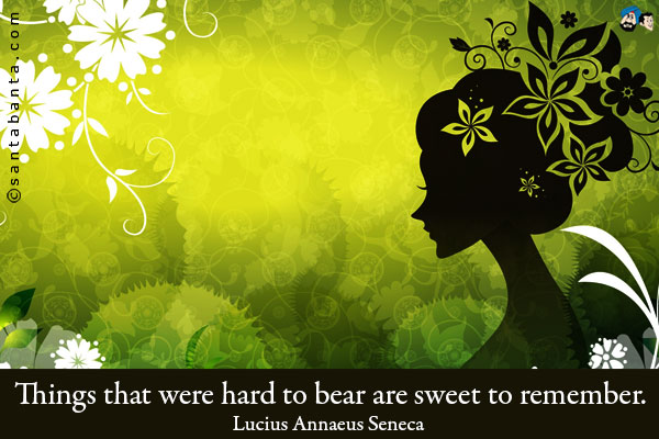 Things that were hard to bear are sweet to remember.