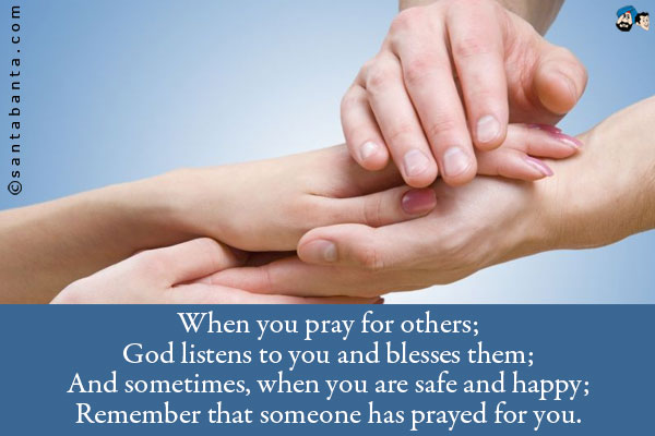 When you pray for others;<br/>
God listens to you and blesses them;<br/> 
And sometimes, when you are safe and happy;<br/>
Remember that someone has prayed for you.