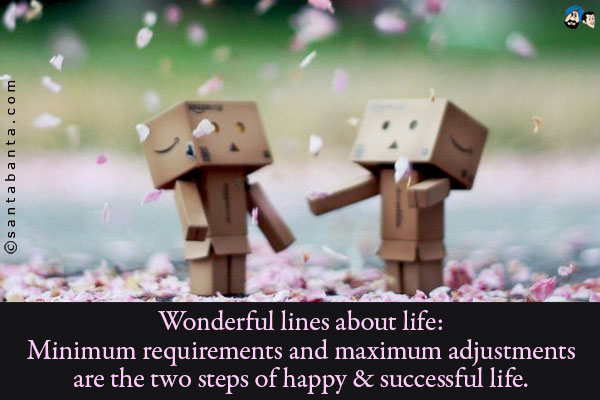 Wonderful lines about life:<br/>
Minimum requirements and maximum adjustments are the two steps of happy & successful life.