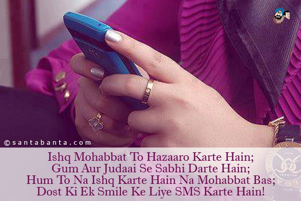 Ishq Mohabbat To Hazaaro Karte Hain;<br/>
Gum Aur Judaai Se Sabhi Darte Hain;<br/>
Hum To Na Ishq Karte Hain Na Mohabbat Bas;<br/>
Dost Ki Ek Smile Ke Liye SMS Karte Hain!