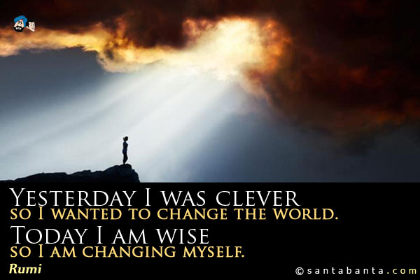 Yesterday I was clever, so I wanted to change the world. Today I am wise, so I am changing myself.