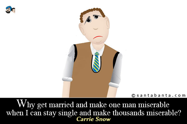 Why get married and make one man miserable when I can stay single and make thousands miserable?