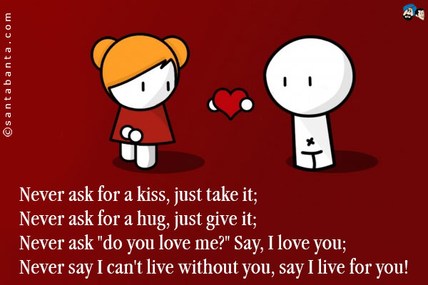 Never ask for a kiss, just take it;<br />
Never ask for a hug, just give it;<br />
Never ask `do you love me?` Say, I love you;<br />
Never say I can't live without you, say I live for you!