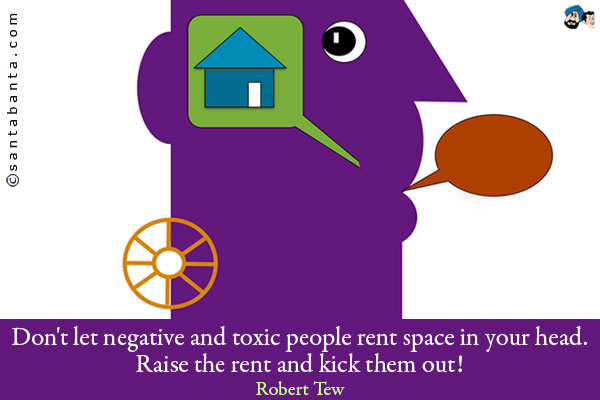 Don't let negative and toxic people rent space in your head. Raise the rent and kick them out!