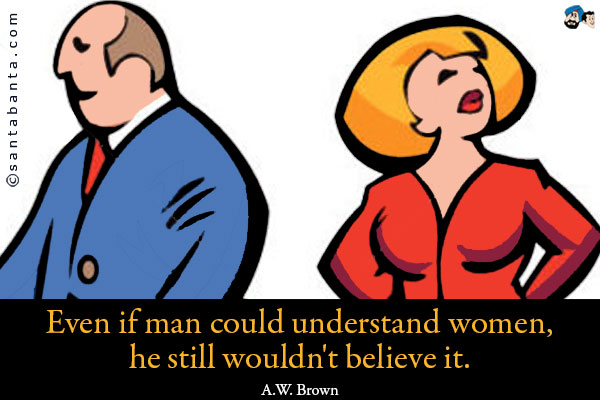 Even if man could understand women, he still wouldn't believe it.