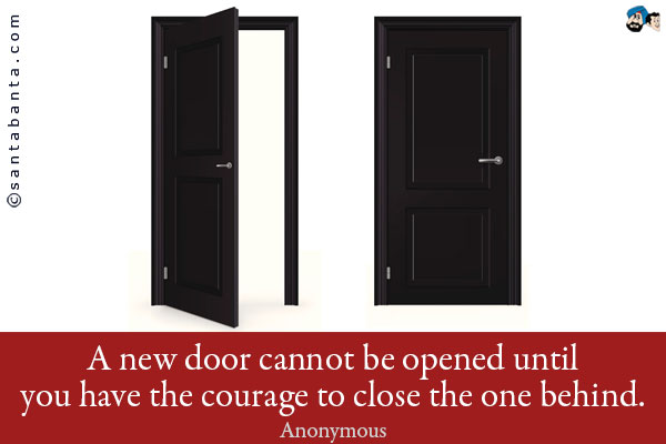 A new door cannot be opened until you have the courage to close the one behind.