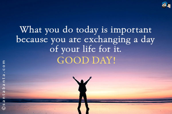 What you do today is important because you are exchanging a day of your life for it.<br />
Good Day!