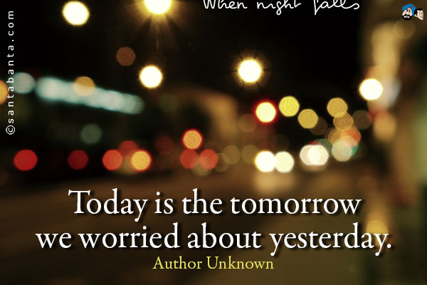 Today is the tomorrow we worried about yesterday.