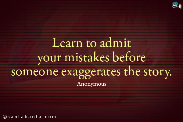 Learn to admit your mistakes before someone exaggerates the story.