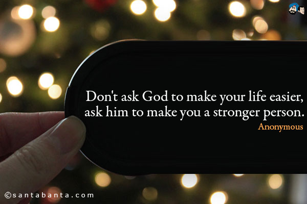 Don't ask God to make your life easier, ask him to make you a stronger person.
