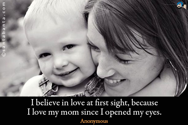 I believe in love at first sight, because I love my mom since I opened my eyes.