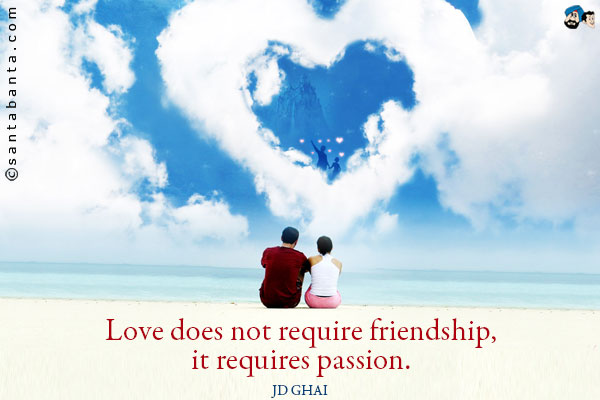 Love does not require friendship, it requires passion.