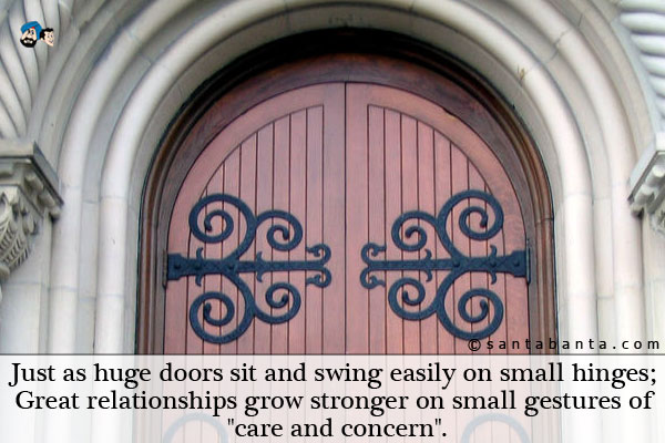 Just as huge doors sit and swing easily on small hinges;<br/>
Great relationships grow stronger on small gestures of  `care and concern`.