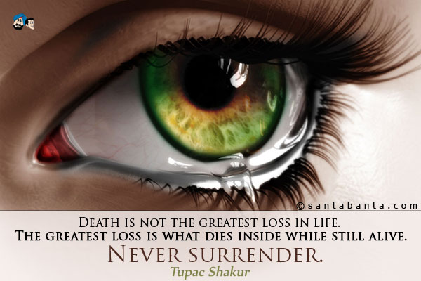 Death is not the greatest loss in life. The greatest loss is what dies inside while still alive. Never surrender.