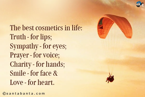 The best cosmetics in life:<br/>
Truth: for lips;<br/>
Sympathy: for eyes;<br/>
Prayer: for voice;<br/>
Charity: for hands;<br/>
Smile: for face &<br/>
Love: for heart.