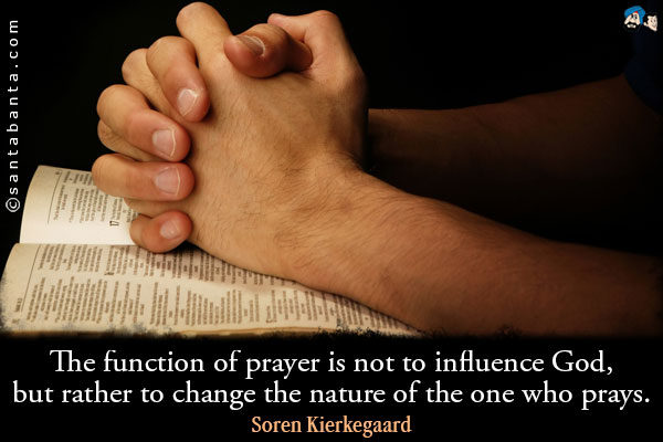 The function of prayer is not to influence God, but rather to change the nature of the one who prays.