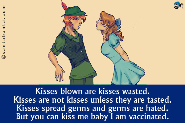 Kisses blown are kisses wasted.<br/>
Kisses are not kisses unless they are tasted.<br/>
Kisses spread germs and germs are hated.<br/>
But you can kiss me baby I am vaccinated.