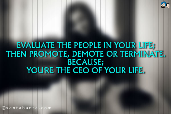 Evaluate the people in your life;<br/>
Then promote, demote or terminate.<br/>
Because;<br/> 
You're the CEO of your life.