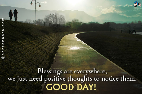 Blessings are everywhere, we just need positive thoughts to notice them.<br/>
Good Day!