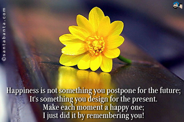 Happiness is not something you postpone for the future;<br/>
It's something you design for the present.<br/>
Make each moment a happy one;<br/>
I just did it by remembering you!