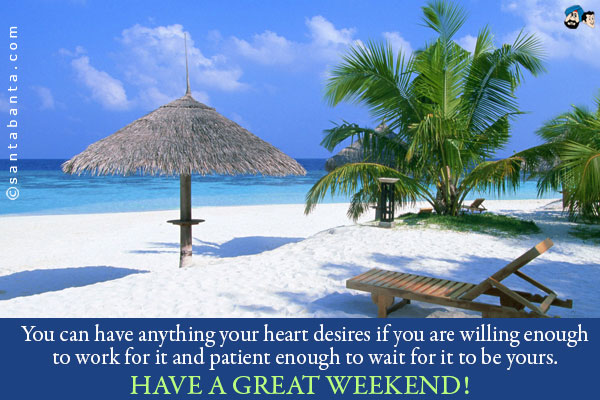 You can have anything your heart desires if you are willing enough to work for it and patient enough to wait for it to be yours.<br/>
Have a great weekend!