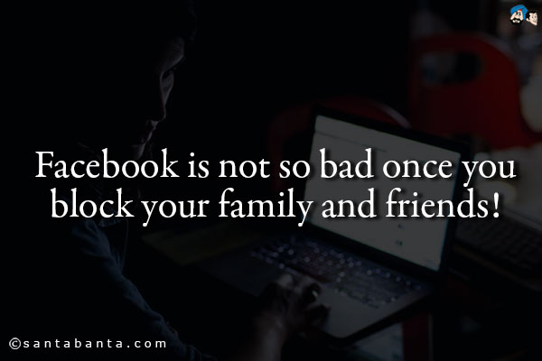 Facebook is not so bad once you block your family and friends!