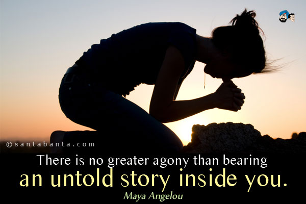 There is no greater agony than bearing an untold story inside you.