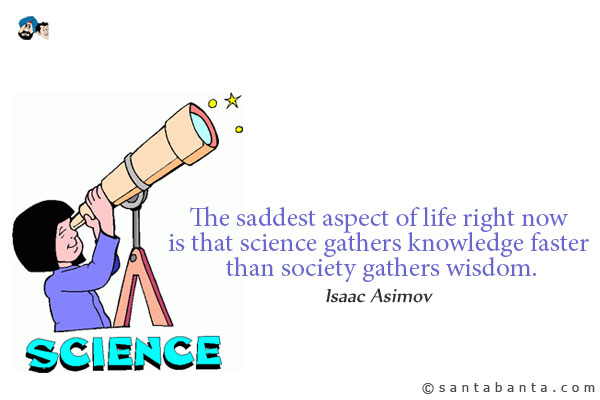 The saddest aspect of life right now is that science gathers knowledge faster than society gathers wisdom.