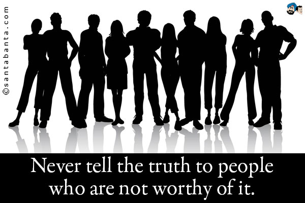 Never tell the truth to people who are not worthy of it.