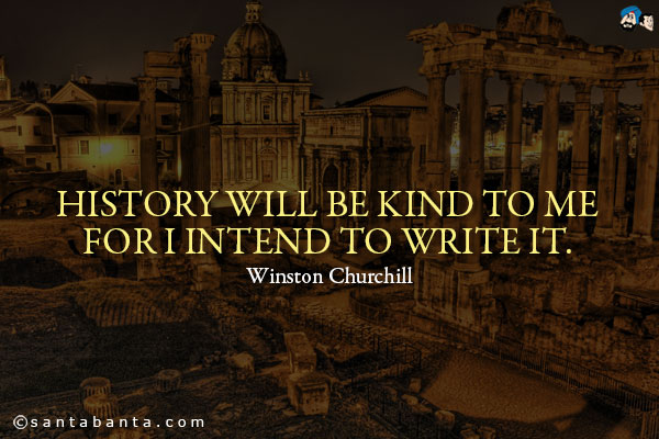 History will be kind to me for I intend to write it.