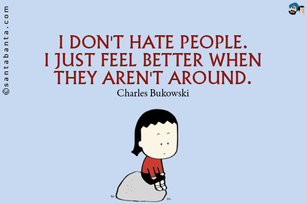 I don't hate people. I just feel better when they aren't around.